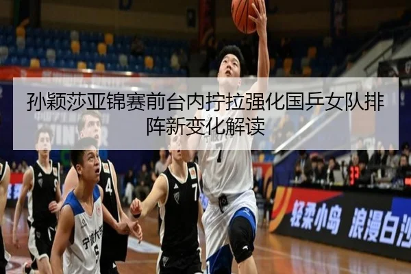 孙颖莎亚锦赛前台内拧拉强化国乒女队排阵新变化解读